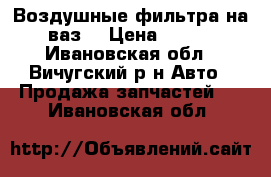 Воздушные фильтра на ваз  › Цена ­ 400 - Ивановская обл., Вичугский р-н Авто » Продажа запчастей   . Ивановская обл.